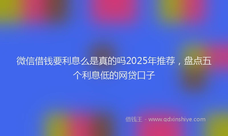 微信借钱要利息么是真的吗2025年推荐，盘点五个利息低的网贷口子