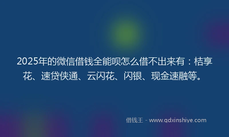 2025年的微信借钱全能呗怎么借不出来有：桔享花、速贷侠通、云闪花、闪银、现金速融等。