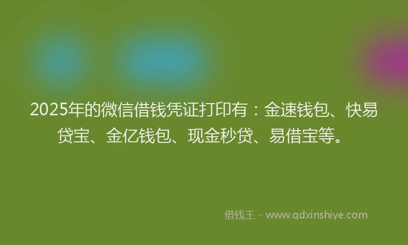 2025年的微信借钱凭证打印有：金速钱包、快易贷宝、金亿钱包、现金秒贷、易借宝等。