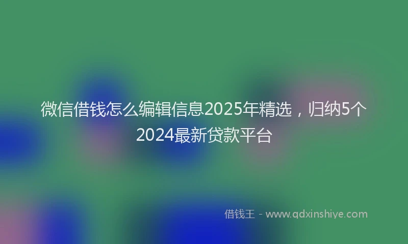 微信借钱怎么编辑信息2025年精选，归纳5个2024最新贷款平台