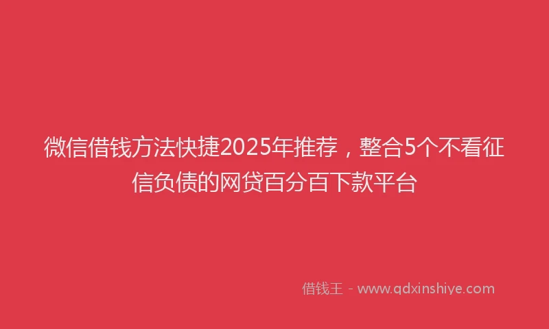 微信借钱方法快捷2025年推荐，整合5个不看征信负债的网贷百分百下款平台