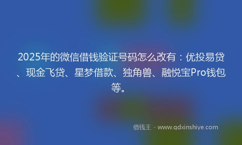 2025年的微信借钱验证号码怎么改有：优投易贷、现金飞贷、星梦借款、独角兽、融悦宝Pro钱包等。