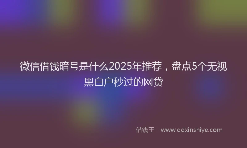 微信借钱暗号是什么2025年推荐，盘点5个无视黑白户秒过的网贷