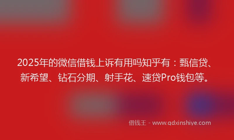 2025年的微信借钱上诉有用吗知乎有：甄信贷、新希望、钻石分期、射手花、速贷Pro钱包等。