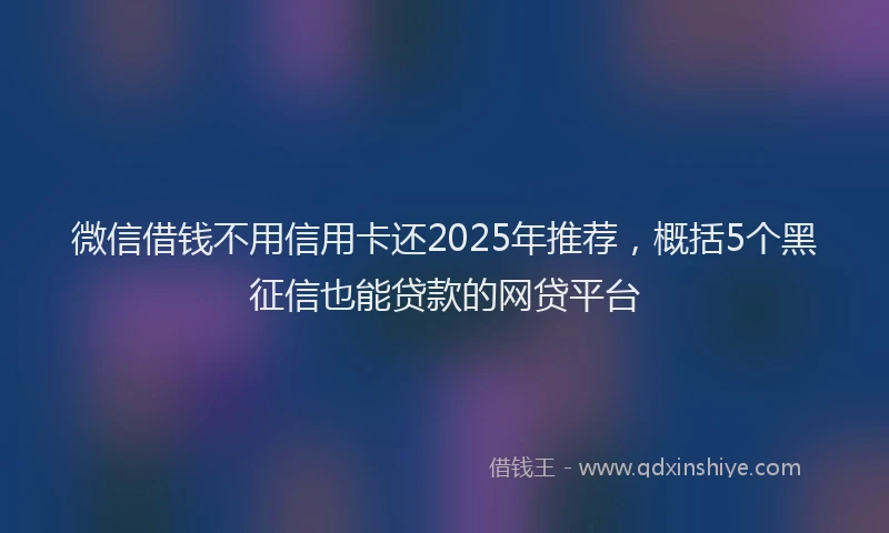 微信借钱不用信用卡还2025年推荐，概括5个黑征信也能贷款的网贷平台