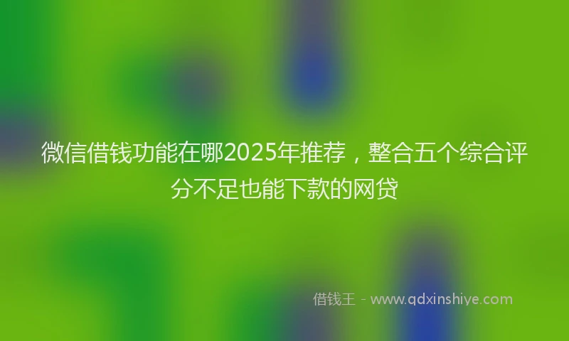 微信借钱功能在哪2025年推荐，整合五个综合评分不足也能下款的网贷