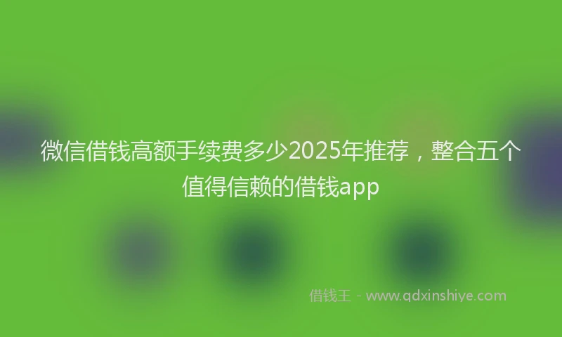 微信借钱高额手续费多少2025年推荐，整合五个值得信赖的借钱app