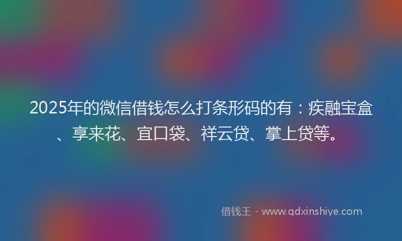 2025年的微信借钱怎么打条形码的有：疾融宝盒、享来花、宜口袋、祥云贷、掌上贷等。