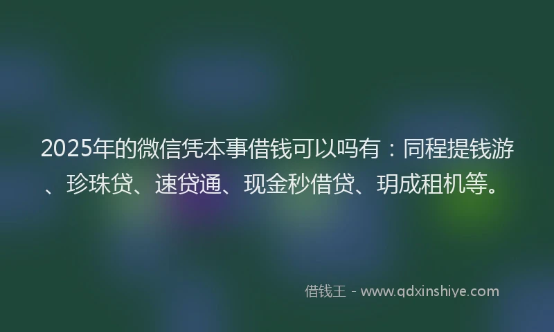 2025年的微信凭本事借钱可以吗有：同程提钱游、珍珠贷、速贷通、现金秒借贷、玥成租机等。