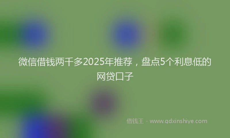 微信借钱两千多2025年推荐，盘点5个利息低的网贷口子
