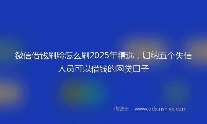 微信借钱刷脸怎么刷2025年精选，归纳五个失信人员可以借钱的网贷口子