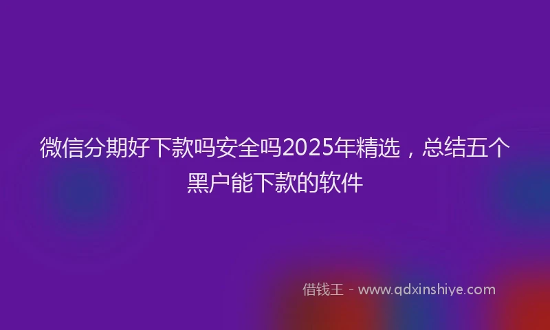 微信分期好下款吗安全吗2025年精选，总结五个黑户能下款的软件