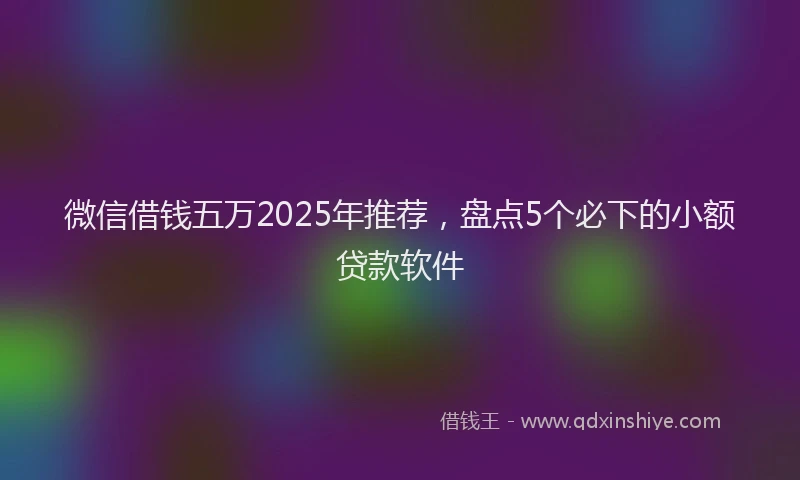 微信借钱五万2025年推荐，盘点5个必下的小额贷款软件