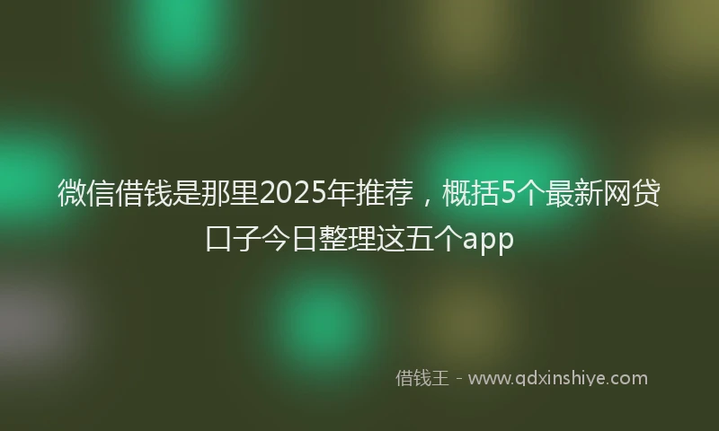 微信借钱是那里2025年推荐，概括5个最新网贷口子今日整理这五个app