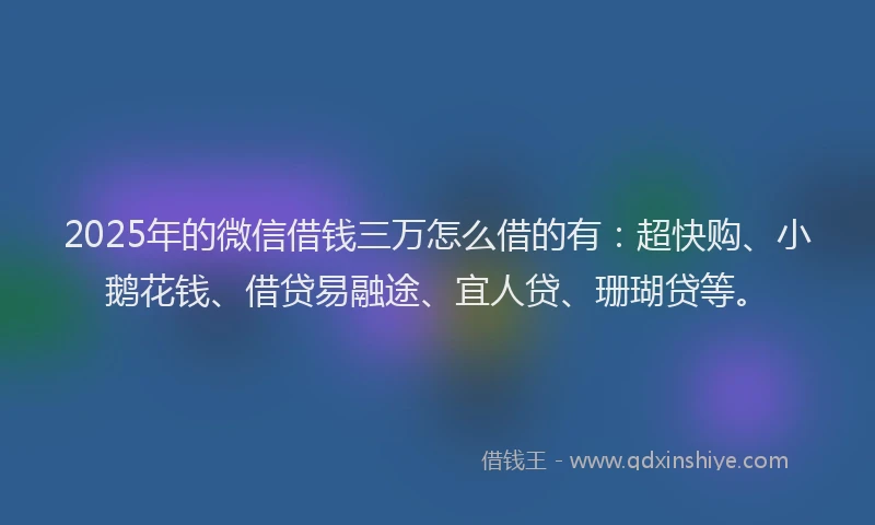 2025年的微信借钱三万怎么借的有：超快购、小鹅花钱、借贷易融途、宜人贷、珊瑚贷等。