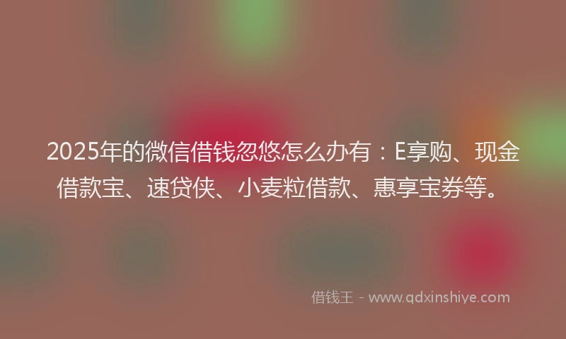 2025年的微信借钱忽悠怎么办有：E享购、现金借款宝、速贷侠、小麦粒借款、惠享宝券等。