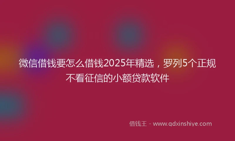 微信借钱要怎么借钱2025年精选，罗列5个正规不看征信的小额贷款软件