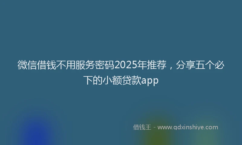 微信借钱不用服务密码2025年推荐，分享五个必下的小额贷款app