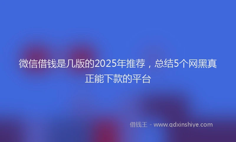 微信借钱是几版的2025年推荐，总结5个网黑真正能下款的平台