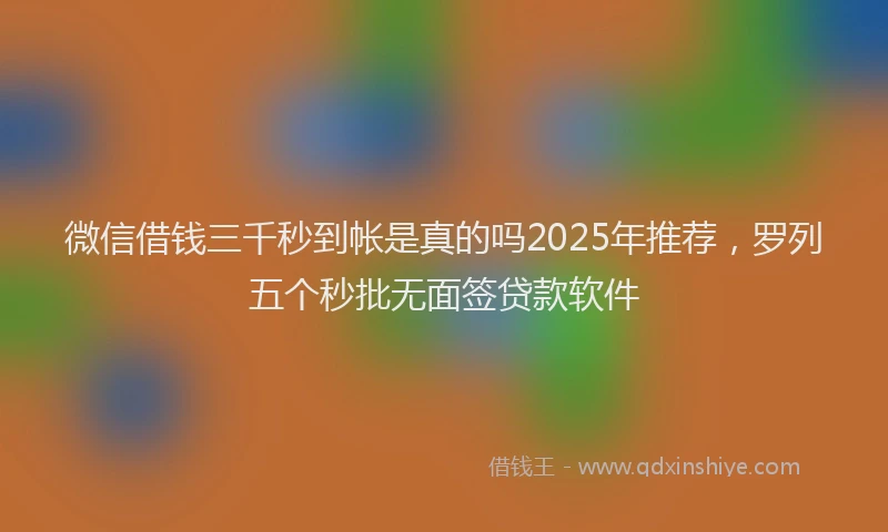 微信借钱三千秒到帐是真的吗2025年推荐，罗列五个秒批无面签贷款软件