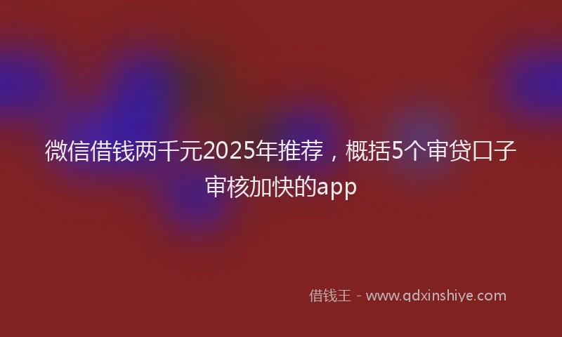 微信借钱两千元2025年推荐，概括5个审贷口子审核加快的app