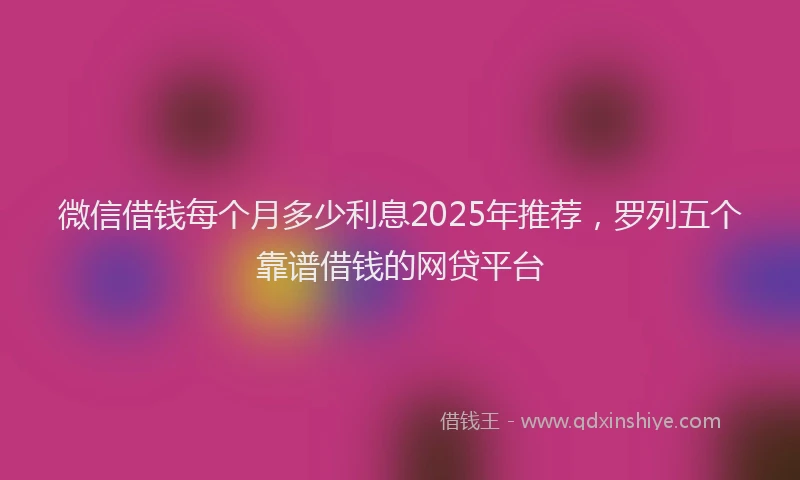 微信借钱每个月多少利息2025年推荐，罗列五个靠谱借钱的网贷平台