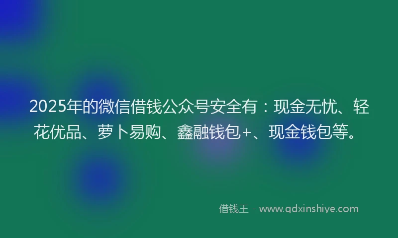 2025年的微信借钱公众号安全有：现金无忧、轻花优品、萝卜易购、鑫融钱包+、现金钱包等。