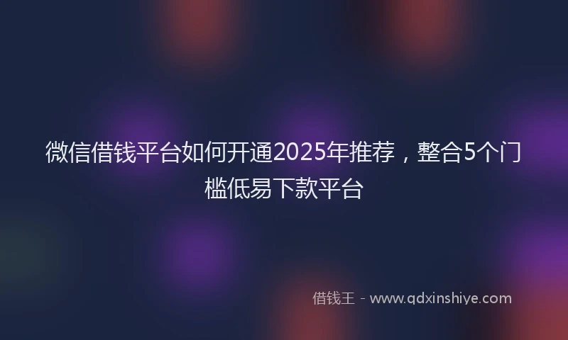 微信借钱平台如何开通2025年推荐，整合5个门槛低易下款平台