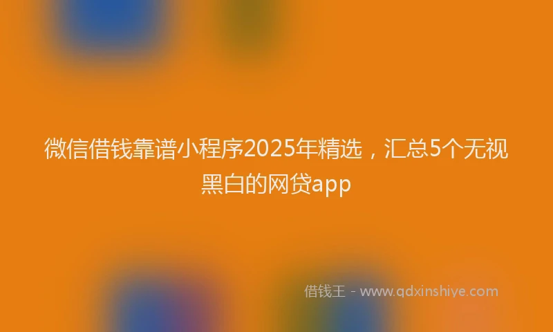微信借钱靠谱小程序2025年精选，汇总5个无视黑白的网贷app