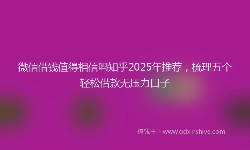 微信借钱值得相信吗知乎2025年推荐，梳理五个轻松借款无压力口子