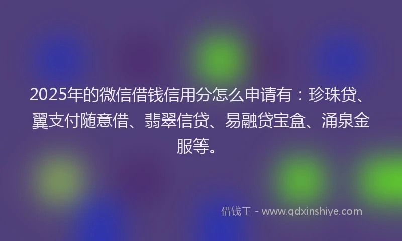 2025年的微信借钱信用分怎么申请有：珍珠贷、翼支付随意借、翡翠信贷、易融贷宝盒、涌泉金服等。