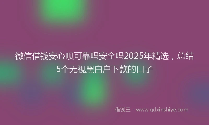 微信借钱安心呗可靠吗安全吗2025年精选，总结5个无视黑白户下款的口子