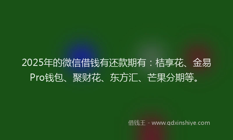 2025年的微信借钱有还款期有：桔享花、金易Pro钱包、聚财花、东方汇、芒果分期等。