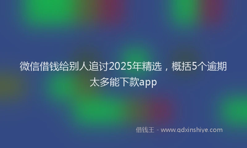 微信借钱给别人追讨2025年精选，概括5个逾期太多能下款app