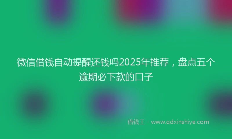 微信借钱自动提醒还钱吗2025年推荐，盘点五个逾期必下款的口子