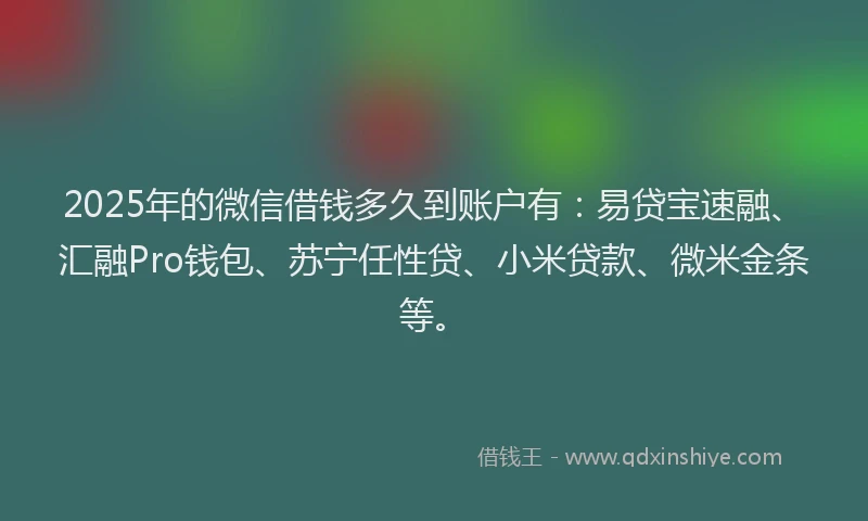 2025年的微信借钱多久到账户有：易贷宝速融、汇融Pro钱包、苏宁任性贷、小米贷款、微米金条等。