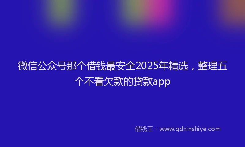 微信公众号那个借钱最安全2025年精选，整理五个不看欠款的贷款app