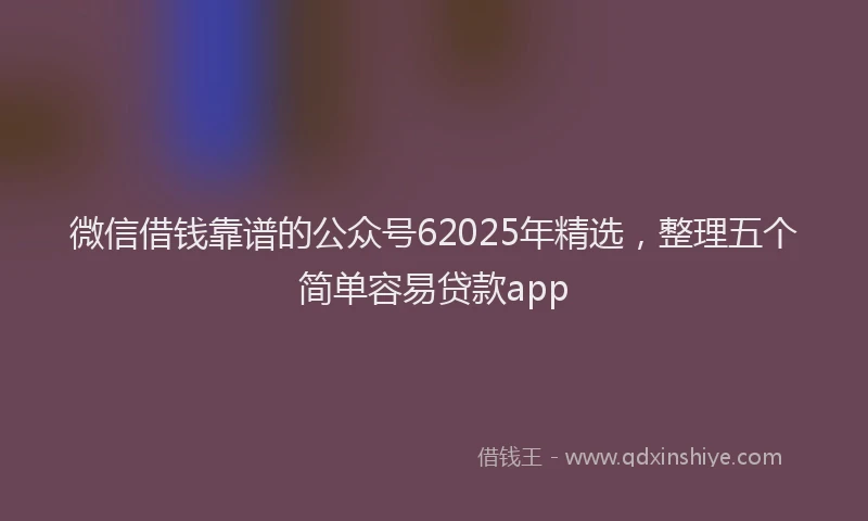 微信借钱靠谱的公众号62025年精选，整理五个简单容易贷款app