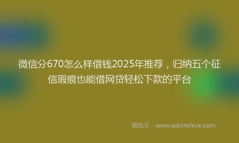 微信分670怎么样借钱2025年推荐，归纳五个征信瑕疵也能借网贷轻松下款的平台