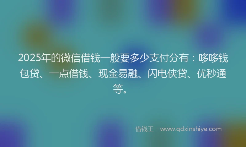 2025年的微信借钱一般要多少支付分有：哆哆钱包贷、一点借钱、现金易融、闪电侠贷、优秒通等。