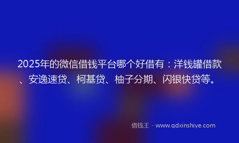 2025年的微信借钱平台哪个好借有：洋钱罐借款、安逸速贷、柯基贷、柚子分期、闪银快贷等。