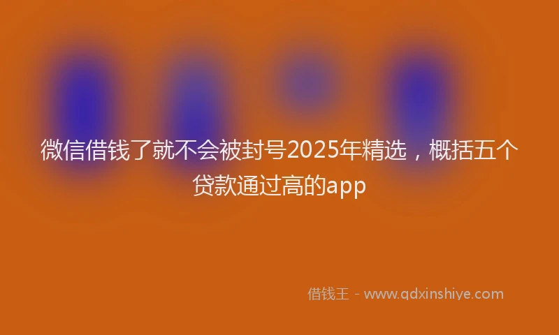 微信借钱了就不会被封号2025年精选，概括五个贷款通过高的app
