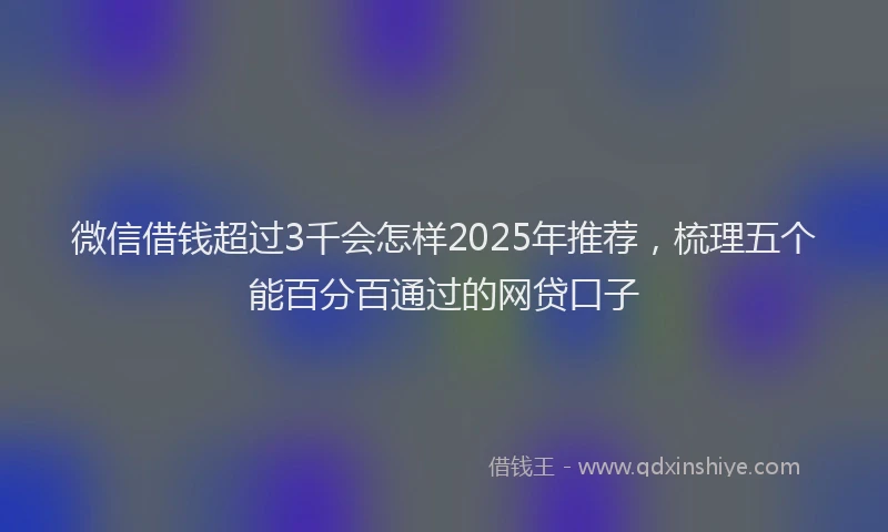 微信借钱超过3千会怎样2025年推荐，梳理五个能百分百通过的网贷口子