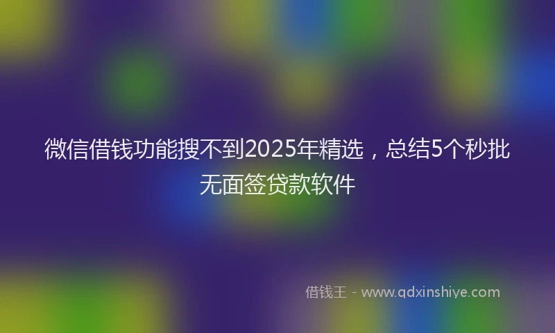 微信借钱功能搜不到2025年精选，总结5个秒批无面签贷款软件