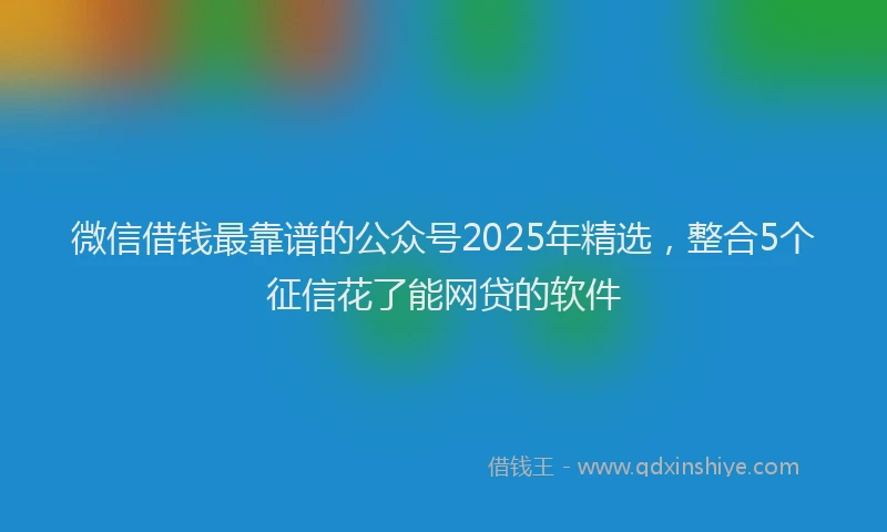 微信借钱最靠谱的公众号2025年精选，整合5个征信花了能网贷的软件