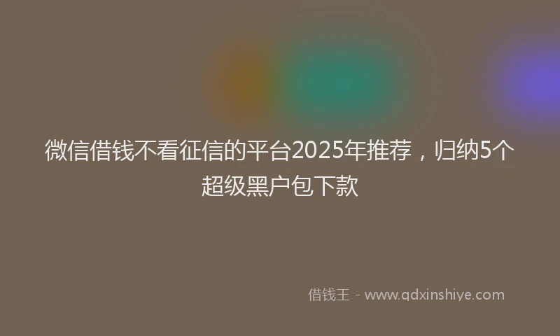 微信借钱不看征信的平台2025年推荐，归纳5个超级黑户包下款