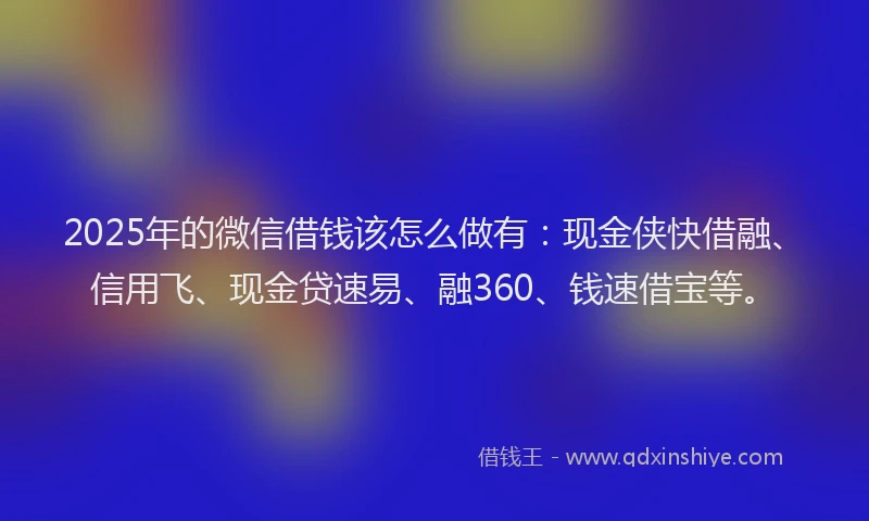 2025年的微信借钱该怎么做有：现金侠快借融、信用飞、现金贷速易、融360、钱速借宝等。