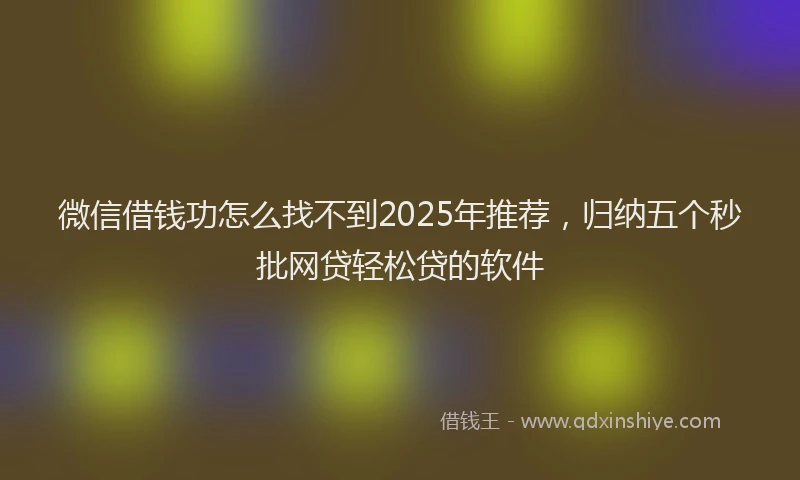 微信借钱功怎么找不到2025年推荐，归纳五个秒批网贷轻松贷的软件