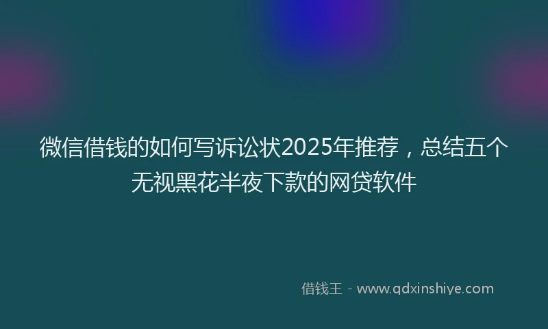 微信借钱的如何写诉讼状2025年推荐，总结五个无视黑花半夜下款的网贷软件