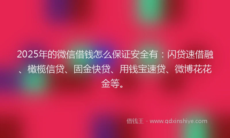 2025年的微信借钱怎么保证安全有：闪贷速借融、橄榄信贷、固金快贷、用钱宝速贷、微博花花金等。